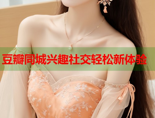 豆瓣同城兴趣社交轻松新体验 豆瓣同城兴趣社交轻松新体验