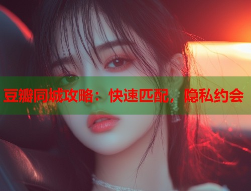 豆瓣同城攻略:快速匹配,隐私约会 豆瓣同城攻略:快速匹配,隐私约会