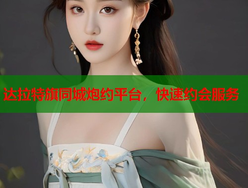 达拉特旗同城炮约平台,快速约会服务 达拉特旗同城炮约平台,快速约会服务