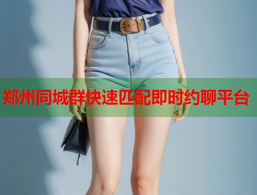 郑州同城群快速匹配即时约聊平台 郑州同城群快速匹配即时约聊平台