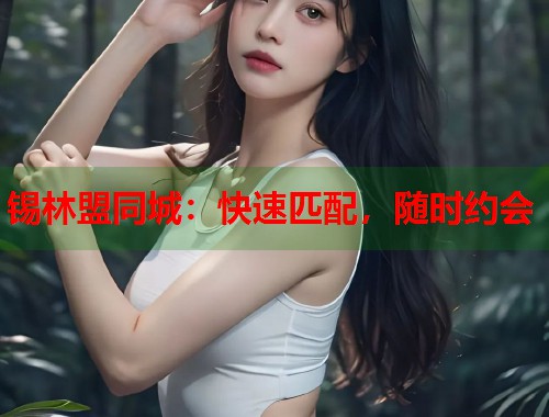 锡林盟同城:快速匹配,随时约会 锡林盟同城:快速匹配,随时约会