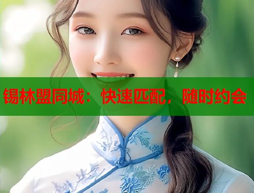 锡林盟同城:快速匹配,随时约会 锡林盟同城:快速匹配,随时约会