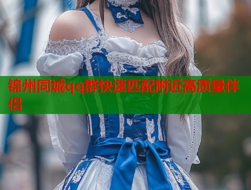 锦州同城qq群快速匹配附近高质量伴侣 锦州同城qq群快速匹配附近高质量伴侣