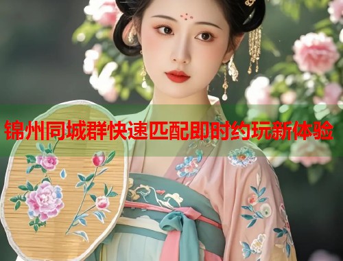 锦州同城群快速匹配即时约玩新体验 锦州同城群快速匹配即时约玩新体验