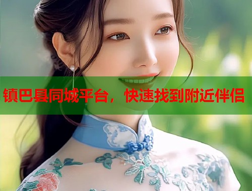 镇巴县同城平台，快速找到附近伴侣