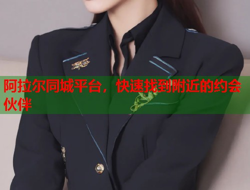 阿拉尔同城平台,快速找到附近的约会伙伴 阿拉尔同城平台,快速找到附近的约会伙伴