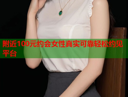 附近100元约会女性真实可靠轻松约见平台 附近100元约会女性真实可靠轻松约见平台