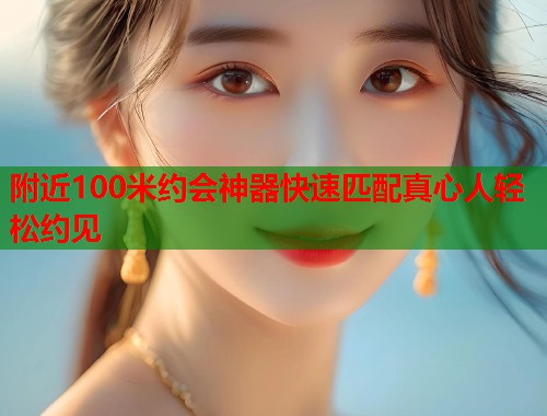 附近100米约会神器快速匹配真心人轻松约见