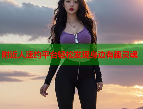 附近人速约平台轻松发现身边有趣灵魂 附近人速约平台轻松发现身边有趣灵魂