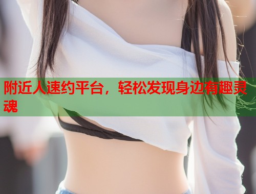 附近人速约平台,轻松发现身边有趣灵魂 附近人速约平台,轻松发现身边有趣灵魂