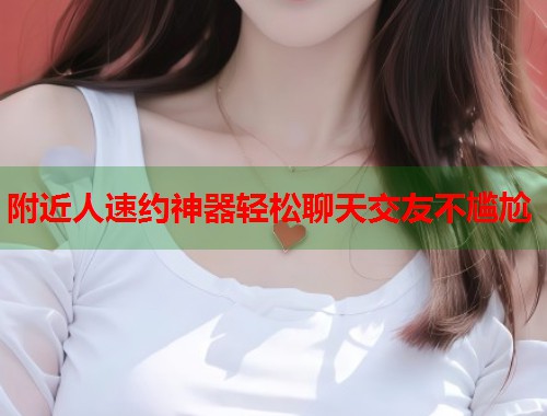 附近人速约神器轻松聊天交友不尴尬 附近人速约神器轻松聊天交友不尴尬