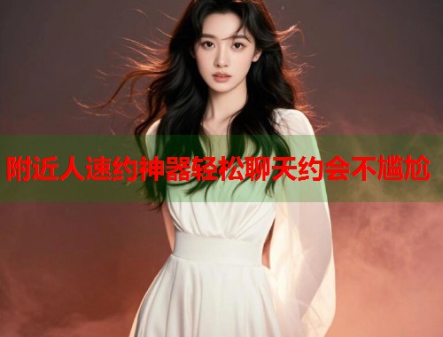 附近人速约神器轻松聊天约会不尴尬 附近人速约神器轻松聊天约会不尴尬