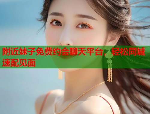 附近妹子免费约会聊天平台,轻松同城速配见面 附近妹子免费约会聊天平台,轻松同城速配见面