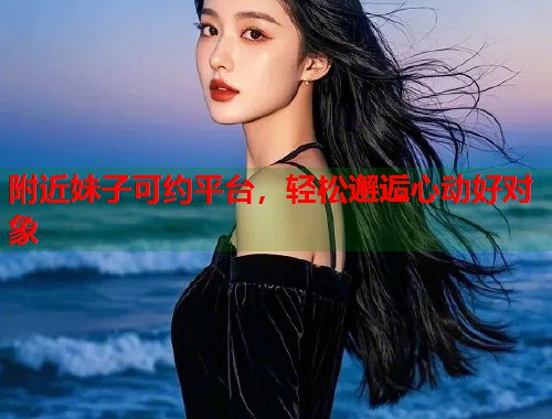 附近妹子可约平台,轻松邂逅心动好对象 附近妹子可约平台,轻松邂逅心动好对象