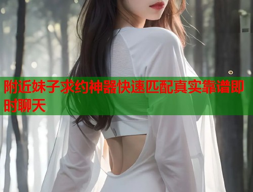 附近妹子求约神器快速匹配真实靠谱即时聊天