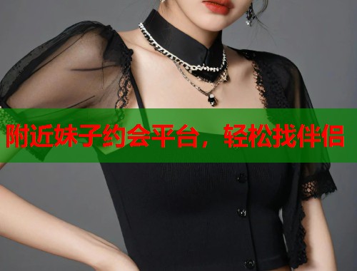 附近妹子约会平台,轻松找伴侣 附近妹子约会平台,轻松找伴侣