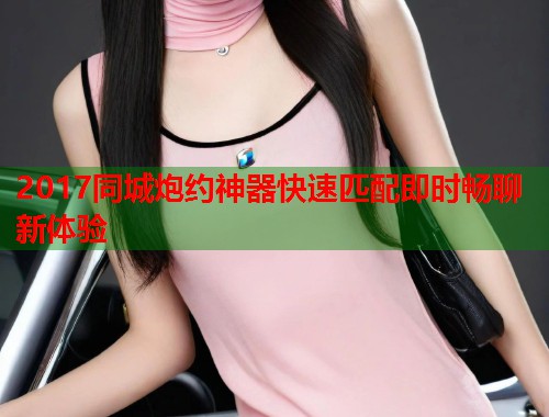 2017同城炮约神器快速匹配即时畅聊新体验