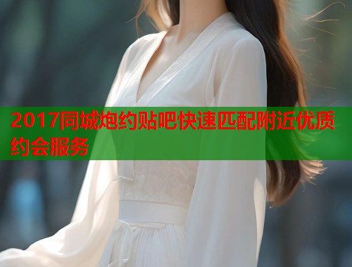 2017同城炮约贴吧快速匹配附近优质约会服务