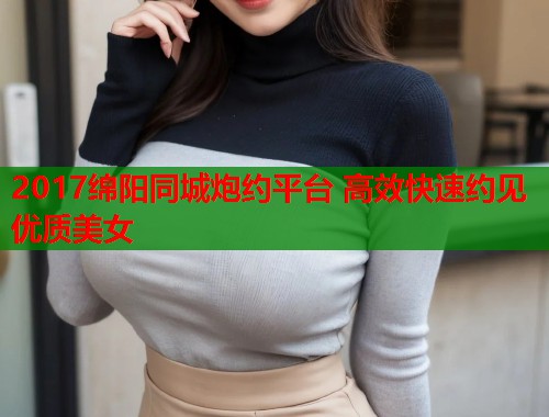 2017绵阳同城炮约平台 高效快速约见优质美女