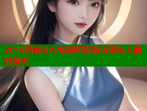 2018同城APP极速匹配附近陌生人即时聊天