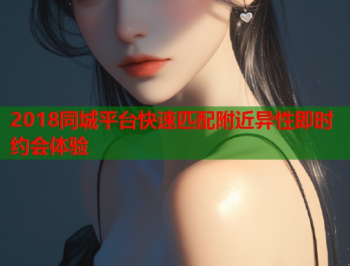 2018同城平台快速匹配附近异性即时约会体验 2018同城平台快速匹配附近异性即时约会体验