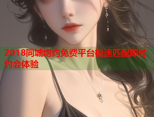 2018同城炮约免费平台极速匹配即时约会体验