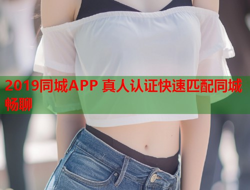 2019同城APP 真人认证快速匹配同城畅聊 2019同城APP 真人认证快速匹配同城畅聊