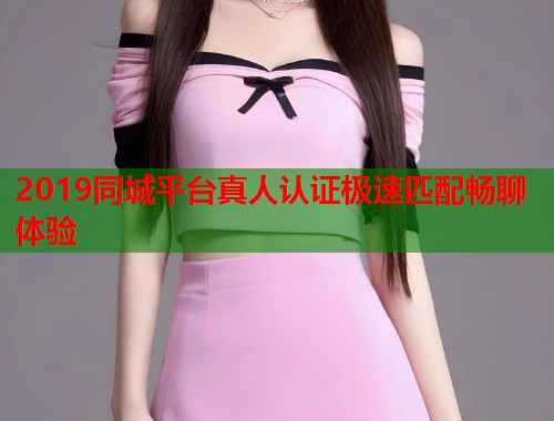 2019同城平台真人认证极速匹配畅聊体验 2019同城平台真人认证极速匹配畅聊体验