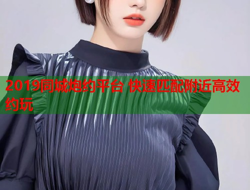 2019同城炮约平台 快速匹配附近高效约玩 2019同城炮约平台 快速匹配附近高效约玩