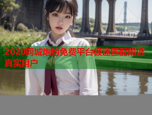 2020同城炮约免费平台极速匹配附近真实用户