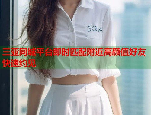 三亚同城平台即时匹配附近高颜值好友快速约见 三亚同城平台即时匹配附近高颜值好友快速约见