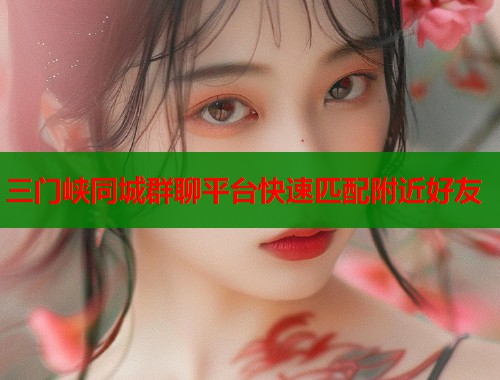 三门峡同城群聊平台快速匹配附近好友