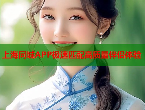 上海同城APP极速匹配高质量伴侣体验 上海同城APP极速匹配高质量伴侣体验