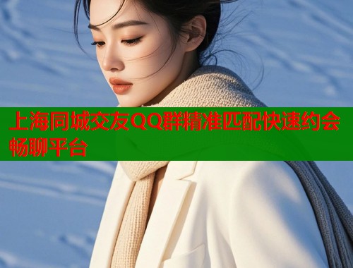 上海同城交友QQ群精准匹配快速约会畅聊平台