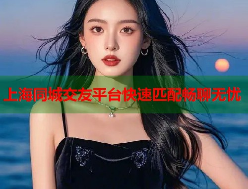 上海同城交友平台快速匹配畅聊无忧 上海同城交友平台快速匹配畅聊无忧
