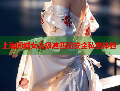 上海同城女人极速匹配安全私密体验 上海同城女人极速匹配安全私密体验