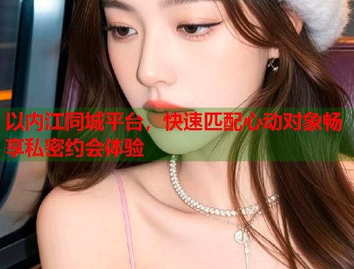 以内江同城平台，快速匹配心动对象畅享私密约会体验