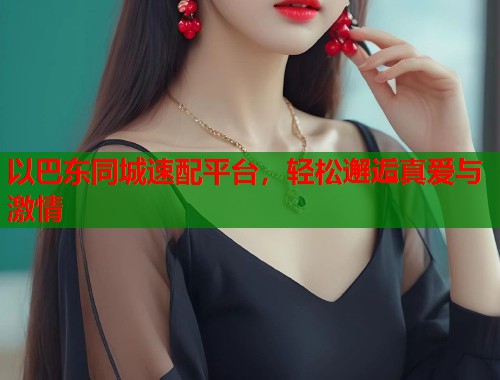 以巴东同城速配平台,轻松邂逅真爱与激情 以巴东同城速配平台,轻松邂逅真爱与激情