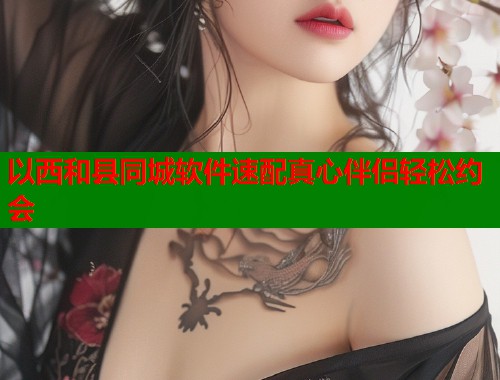 以西和县同城软件速配真心伴侣轻松约会 以西和县同城软件速配真心伴侣轻松约会