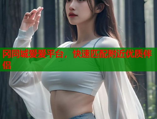 冈同城爱爱平台，快速匹配附近优质伴侣