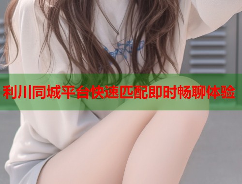 利川同城平台快速匹配即时畅聊体验 利川同城平台快速匹配即时畅聊体验