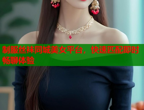 制服丝袜同城美女平台,快速匹配即时畅聊体验 制服丝袜同城美女平台,快速匹配即时畅聊体验