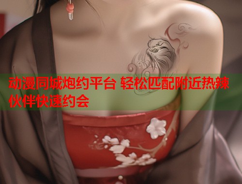 动漫同城炮约平台 轻松匹配附近热辣伙伴快速约会 动漫同城炮约平台 轻松匹配附近热辣伙伴快速约会