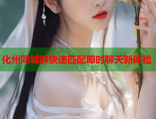 化州同城群快速匹配即时聊天新体验