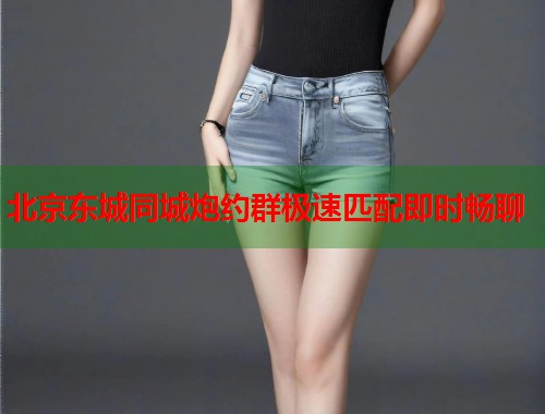 北京东城同城炮约群极速匹配即时畅聊 北京东城同城炮约群极速匹配即时畅聊