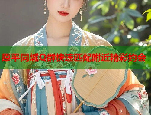 原平同城Q群快速匹配附近精彩约会