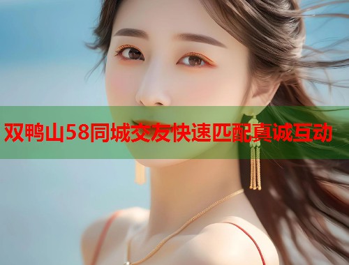 双鸭山58同城交友快速匹配真诚互动 双鸭山58同城交友快速匹配真诚互动