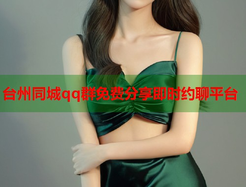 台州同城qq群免费分享即时约聊平台 台州同城qq群免费分享即时约聊平台