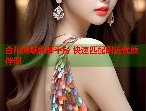 合川同城群聊平台 快速匹配附近优质伴侣