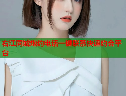 右江同城炮约电话一键联系快速约会平台 右江同城炮约电话一键联系快速约会平台
